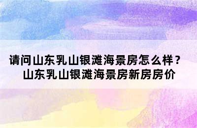 请问山东乳山银滩海景房怎么样？ 山东乳山银滩海景房新房房价